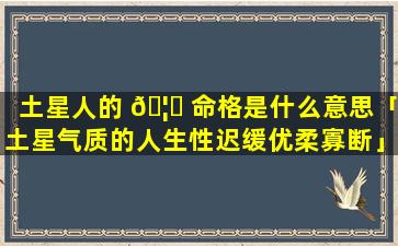 土星人的 🦅 命格是什么意思「土星气质的人生性迟缓优柔寡断」